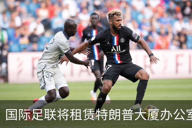 国际足联将租赁特朗普大厦办公室引发关注，长达七年未直接使用