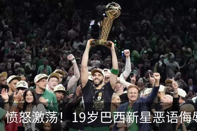 愤怒激荡！19岁巴西新星恶语侮辱中国人民