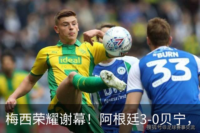 梅西荣耀谢幕！阿根廷3-0贝宁，39岁球王华丽终章