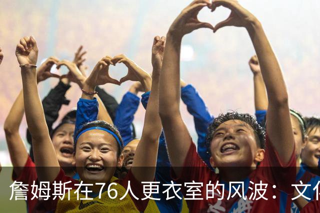 詹姆斯在76人更衣室的风波：文化融合还是失礼行为？